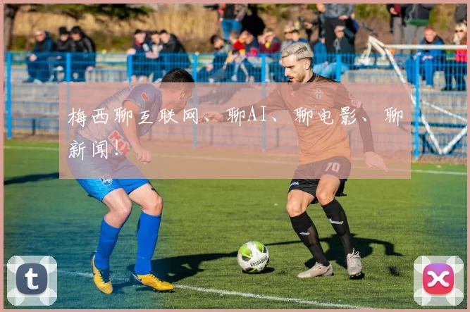 梅西聊互联网、聊AI、聊电影、聊新闻！