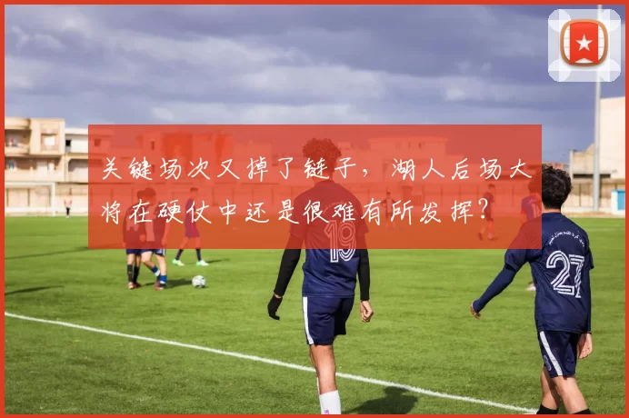 关键场次又掉了链子，湖人后场大将在硬仗中还是很难有所发挥？