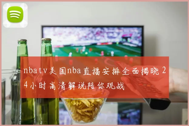 nbatv美国nba直播安排全面揭晓 24小时高清解说陪你观战