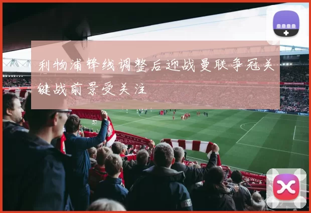 利物浦锋线调整后迎战曼联争冠关键战前景受关注