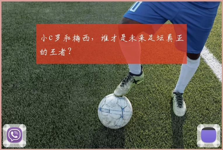 小c罗和梅西，谁才是未来足坛真正的王者？