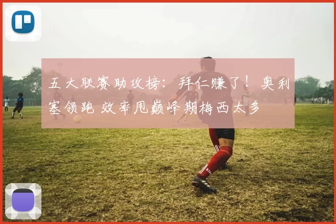 五大联赛助攻榜：拜仁赚了！奥利塞领跑 效率甩巅峰期梅西太多