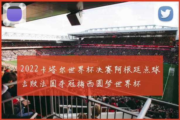 2022卡塔尔世界杯决赛阿根廷点球击败法国夺冠梅西圆梦世界杯
