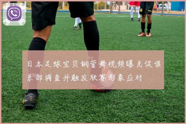 日本足球宝贝钢管舞视频曝光促俱乐部调查并触发联赛形象应对