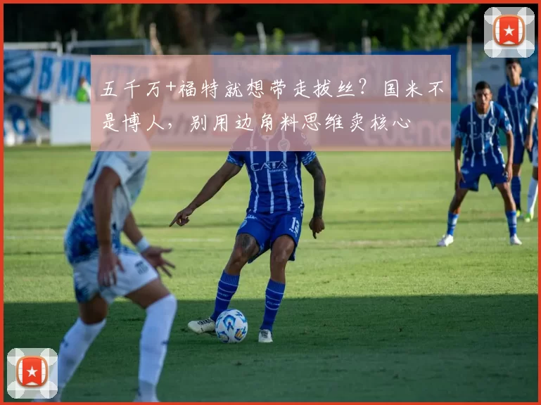 五千万+福特就想带走拔丝？国米不是博人，别用边角料思维卖核心