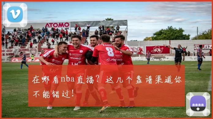在哪看nba直播？这几个靠谱渠道你不能错过！