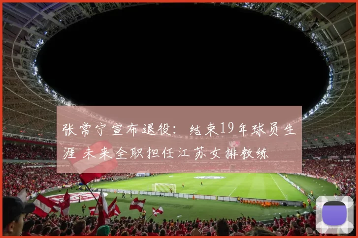 张常宁宣布退役：结束19年球员生涯 未来全职担任江苏女排教练