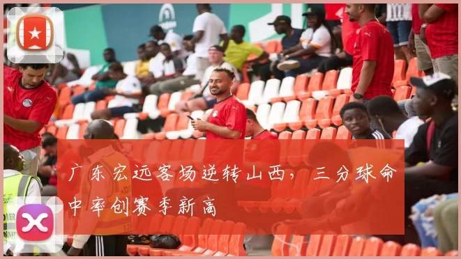 广东宏远客场逆转山西，三分球命中率创赛季新高