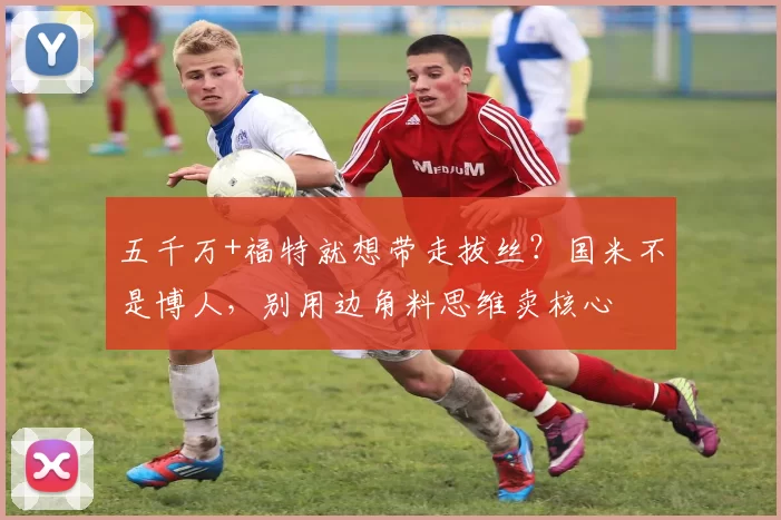 五千万+福特就想带走拔丝？国米不是博人，别用边角料思维卖核心