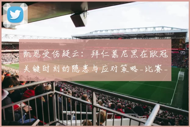 凯恩受伤疑云：拜仁慕尼黑在欧冠关键时刻的隐患与应对策略_比赛_皇家马德里_布鲁日