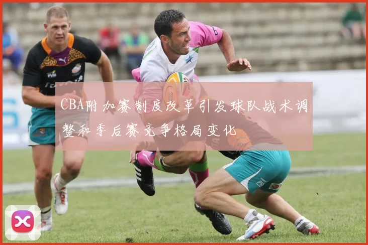 CBA附加赛制度改革引发球队战术调整和季后赛竞争格局变化