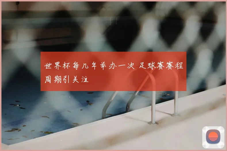 世界杯每几年举办一次 足球赛赛程周期引关注