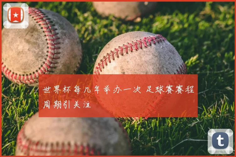 世界杯每几年举办一次 足球赛赛程周期引关注