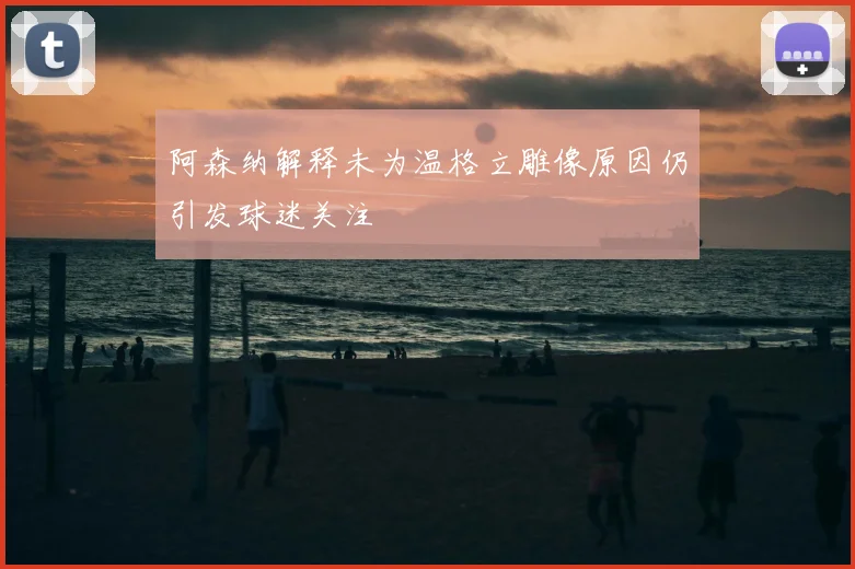 阿森纳解释未为温格立雕像原因仍引发球迷关注