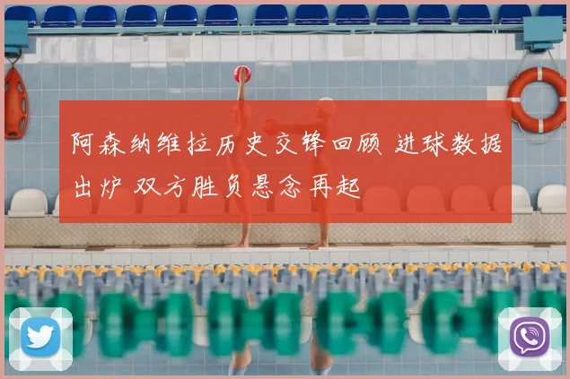 阿森纳维拉历史交锋回顾 进球数据出炉 双方胜负悬念再起