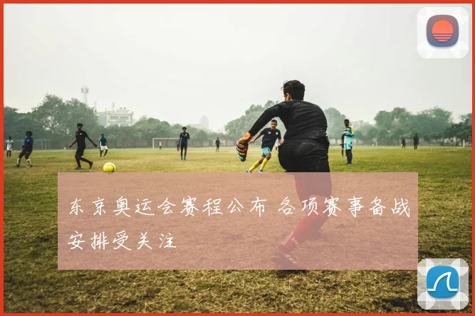 东京奥运会赛程公布 各项赛事备战安排受关注