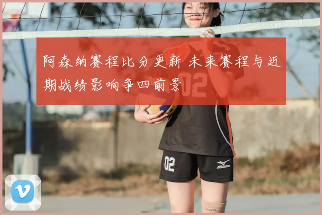 阿森纳赛程比分更新 未来赛程与近期战绩影响争四前景