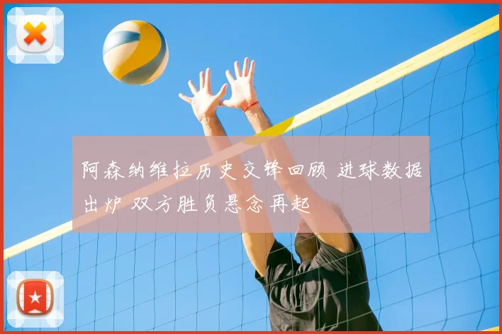 阿森纳维拉历史交锋回顾 进球数据出炉 双方胜负悬念再起