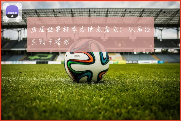 历届世界杯举办地点盘点:从乌拉圭到卡塔尔