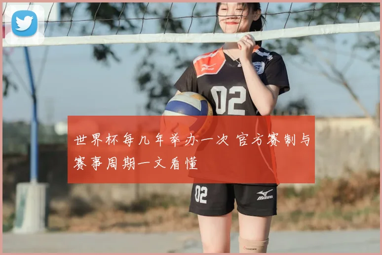 世界杯每几年举办一次 官方赛制与赛事周期一文看懂
