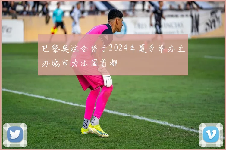 巴黎奥运会将于2024年夏季举办主办城市为法国首都