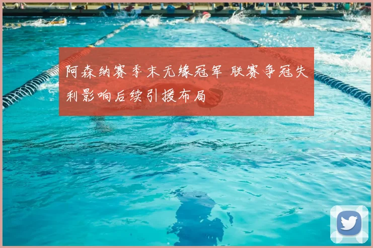 阿森纳赛季末无缘冠军 联赛争冠失利影响后续引援布局