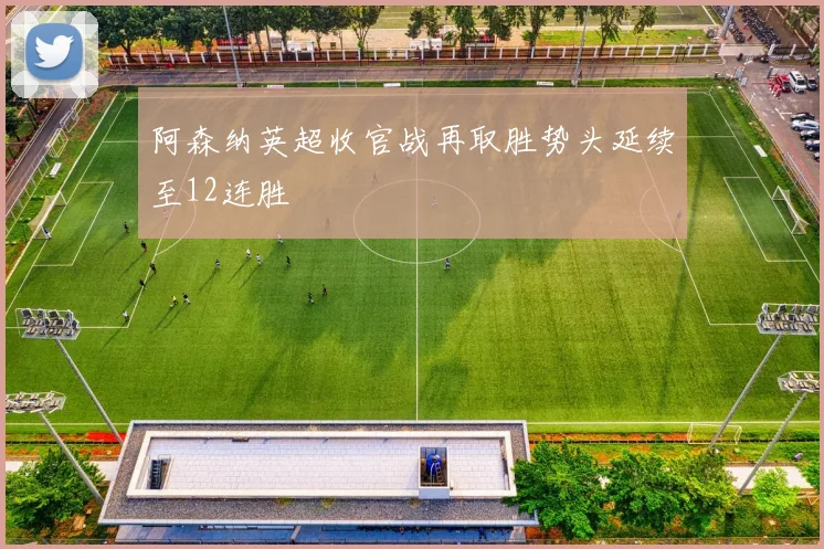 阿森纳英超收官战再取胜势头延续至12连胜