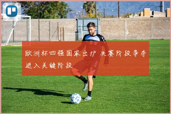 欧洲杯四强国家出炉 决赛阶段争夺进入关键阶段