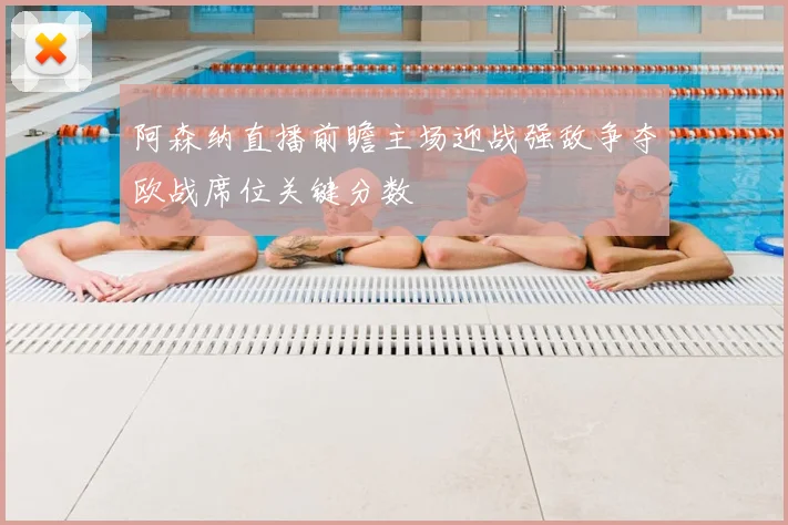 阿森纳直播前瞻主场迎战强敌争夺欧战席位关键分数