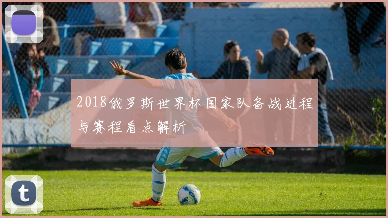 2018俄罗斯世界杯国家队备战进程与赛程看点解析