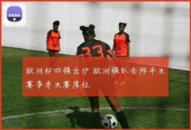 欧洲杯四强出炉 欧洲强队会师半决赛争夺决赛席位